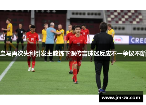 皇马再次失利引发主教练下课传言球迷反应不一争议不断