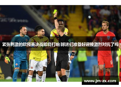 紧张刺激的欧预赛决战即将打响 球迷们准备好迎接激烈对抗了吗