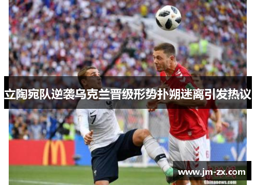 立陶宛队逆袭乌克兰晋级形势扑朔迷离引发热议