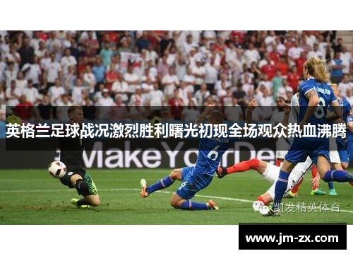 英格兰足球战况激烈胜利曙光初现全场观众热血沸腾