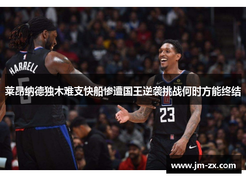 莱昂纳德独木难支快船惨遭国王逆袭挑战何时方能终结