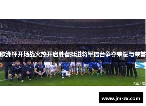 欧洲杯开场战火热开启胜者挺进将军擂台争夺荣耀与荣誉
