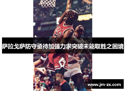 萨拉戈萨防守亟待加强力求突破未能取胜之困境