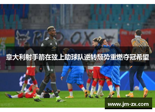 意大利射手箭在弦上助球队逆转颓势重燃夺冠希望