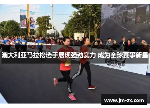澳大利亚马拉松选手展现强劲实力 成为全球赛事新星
