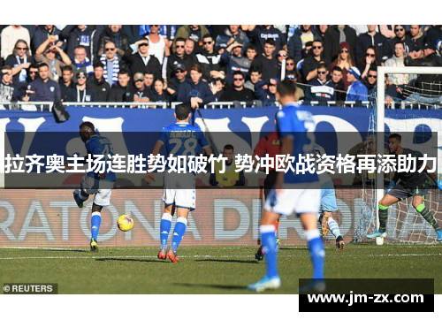 拉齐奥主场连胜势如破竹 势冲欧战资格再添助力