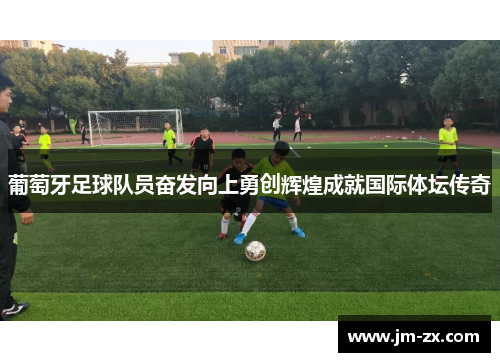 葡萄牙足球队员奋发向上勇创辉煌成就国际体坛传奇