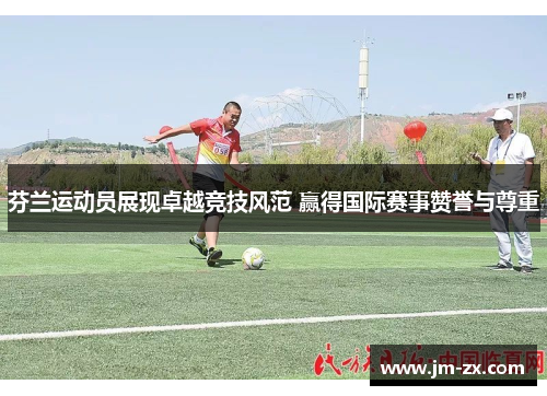芬兰运动员展现卓越竞技风范 赢得国际赛事赞誉与尊重