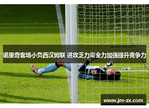 诺里奇客场小负西汉姆联 进攻乏力需全力加强提升竞争力