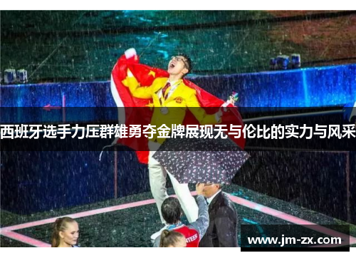 西班牙选手力压群雄勇夺金牌展现无与伦比的实力与风采