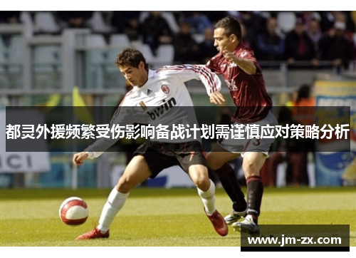 都灵外援频繁受伤影响备战计划需谨慎应对策略分析