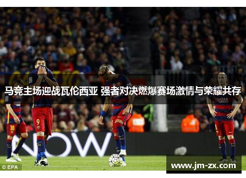 马竞主场迎战瓦伦西亚 强者对决燃爆赛场激情与荣耀共存