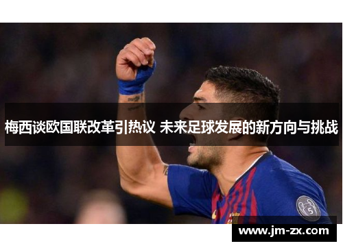 梅西谈欧国联改革引热议 未来足球发展的新方向与挑战