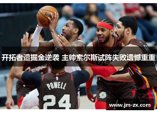 开拓者遭掘金逆袭 主帅索尔斯试阵失败遗憾重重