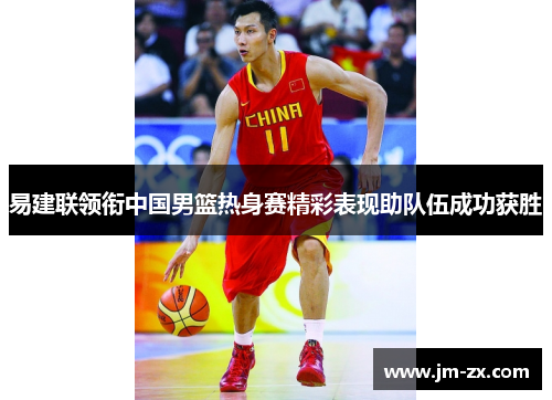 易建联领衔中国男篮热身赛精彩表现助队伍成功获胜