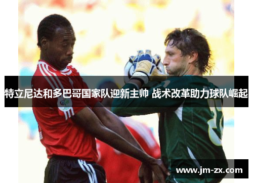 特立尼达和多巴哥国家队迎新主帅 战术改革助力球队崛起