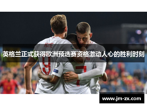 英格兰正式获得欧洲预选赛资格激动人心的胜利时刻
