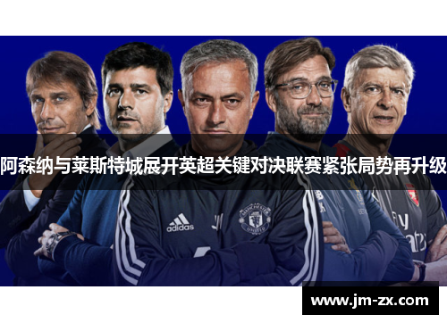 阿森纳与莱斯特城展开英超关键对决联赛紧张局势再升级