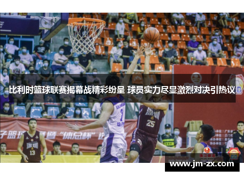 比利时篮球联赛揭幕战精彩纷呈 球员实力尽显激烈对决引热议
