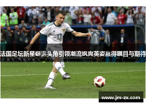 法国足坛新星崭露头角引领潮流飒爽英姿赢得瞩目与期待