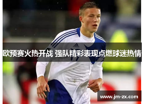 欧预赛火热开战 强队精彩表现点燃球迷热情