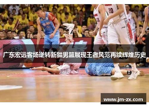 广东宏远客场逆转新疆男篮展现王者风范再续辉煌历史