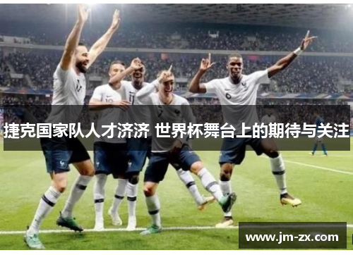 捷克国家队人才济济 世界杯舞台上的期待与关注
