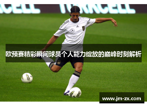 欧预赛精彩瞬间球员个人能力绽放的巅峰时刻解析