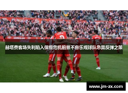 赫塔费客场失利陷入保级危机前景不容乐观球队急需反弹之策