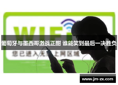 葡萄牙与墨西哥激战正酣 谁能笑到最后一决胜负