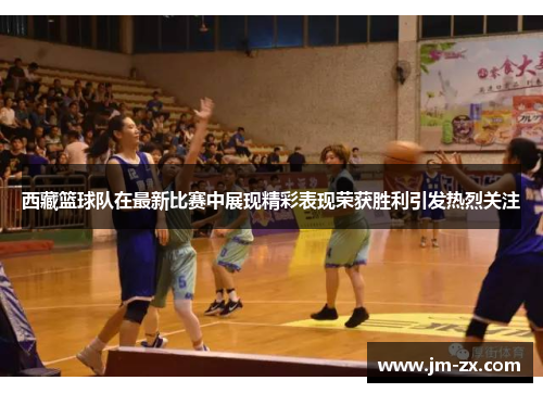 西藏篮球队在最新比赛中展现精彩表现荣获胜利引发热烈关注