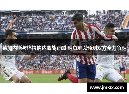 莱加内斯与格拉纳达鏖战正酣 胜负难以预测双方全力争胜