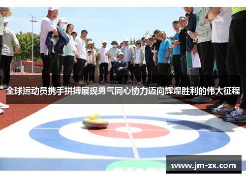 全球运动员携手拼搏展现勇气同心协力迈向辉煌胜利的伟大征程
