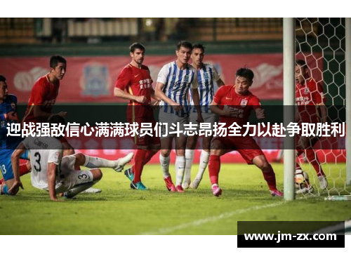 迎战强敌信心满满球员们斗志昂扬全力以赴争取胜利