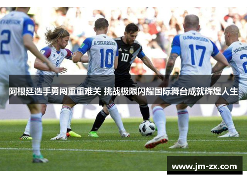 阿根廷选手勇闯重重难关 挑战极限闪耀国际舞台成就辉煌人生