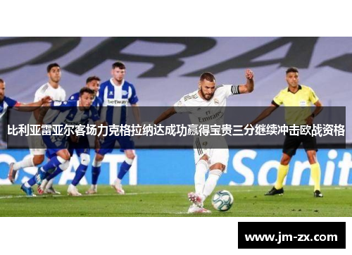 比利亚雷亚尔客场力克格拉纳达成功赢得宝贵三分继续冲击欧战资格