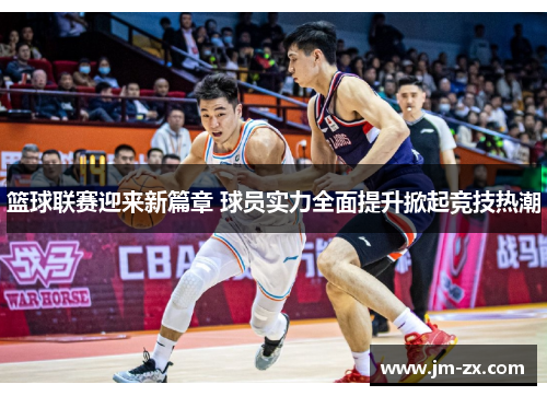 篮球联赛迎来新篇章 球员实力全面提升掀起竞技热潮