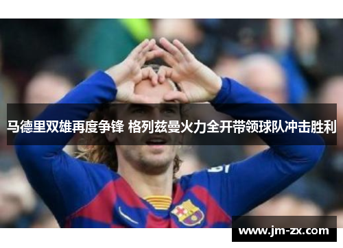 马德里双雄再度争锋 格列兹曼火力全开带领球队冲击胜利