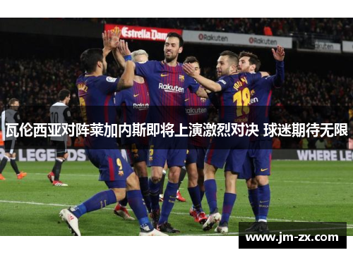 瓦伦西亚对阵莱加内斯即将上演激烈对决 球迷期待无限