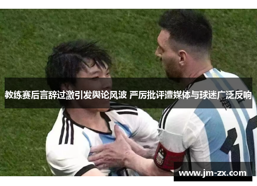 教练赛后言辞过激引发舆论风波 严厉批评遭媒体与球迷广泛反响