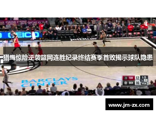 猎鹰惊险逆袭篮网连胜纪录终结赛季首败揭示球队隐患