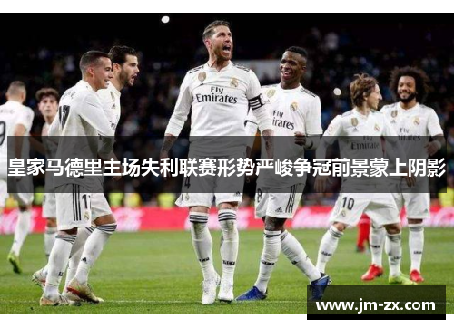 皇家马德里主场失利联赛形势严峻争冠前景蒙上阴影