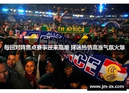 每回对阵焦点赛事迎来高潮 球迷热情高涨气氛火爆