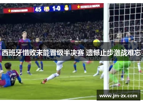 西班牙惜败未能晋级半决赛 遗憾止步激战难忘