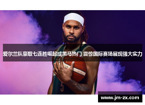 爱尔兰队豪取七连胜崛起成黑马热门 震惊国际赛场展现强大实力