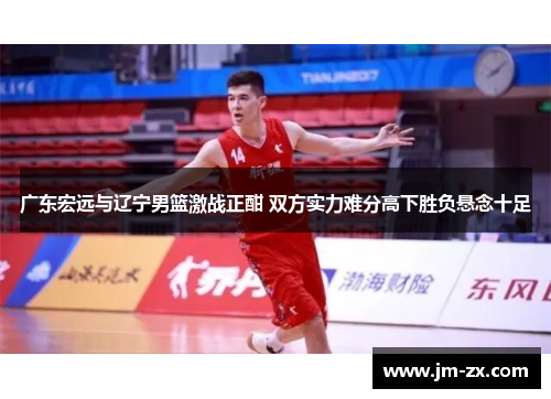 广东宏远与辽宁男篮激战正酣 双方实力难分高下胜负悬念十足