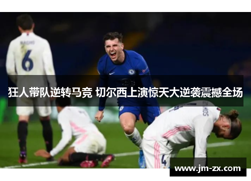 狂人带队逆转马竞 切尔西上演惊天大逆袭震撼全场