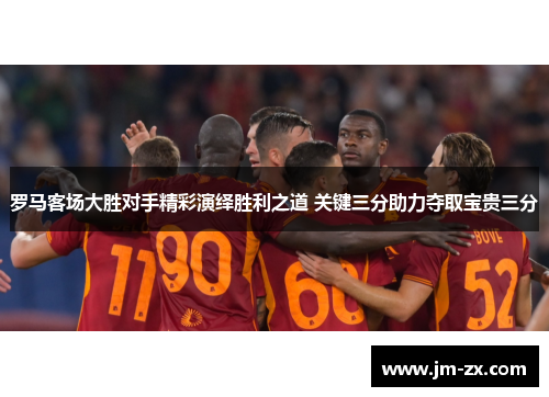 罗马客场大胜对手精彩演绎胜利之道 关键三分助力夺取宝贵三分