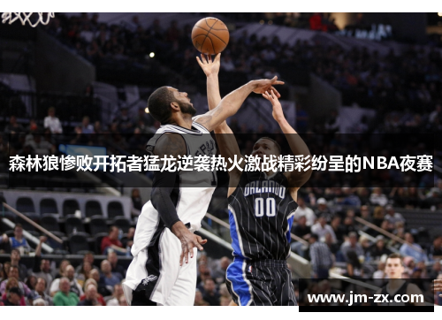 森林狼惨败开拓者猛龙逆袭热火激战精彩纷呈的NBA夜赛