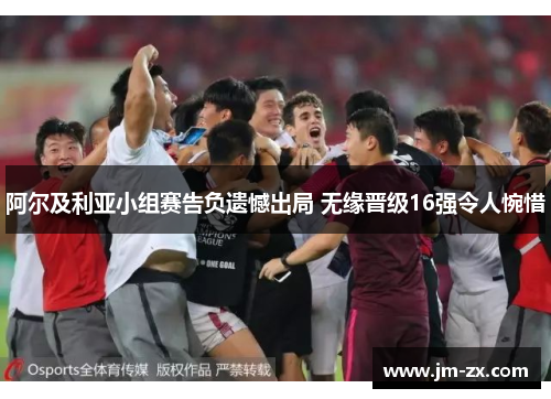 阿尔及利亚小组赛告负遗憾出局 无缘晋级16强令人惋惜